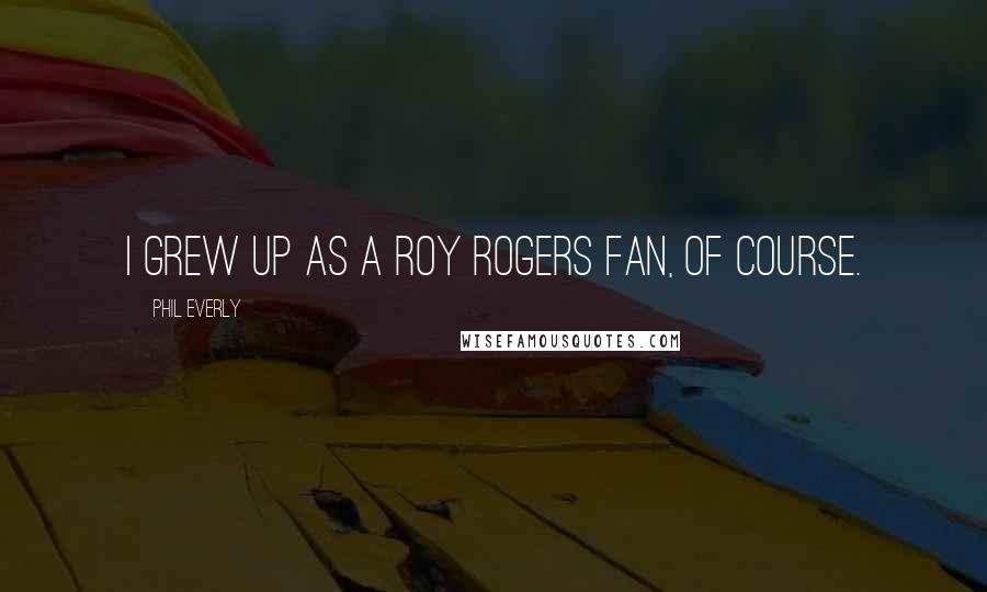 Phil Everly Quotes: I grew up as a Roy Rogers fan, of course.