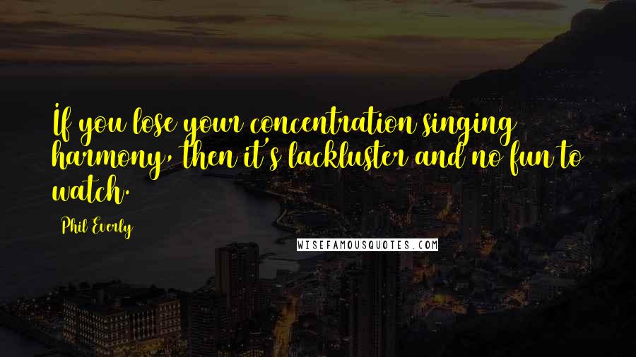 Phil Everly Quotes: If you lose your concentration singing harmony, then it's lackluster and no fun to watch.