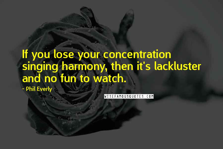 Phil Everly Quotes: If you lose your concentration singing harmony, then it's lackluster and no fun to watch.
