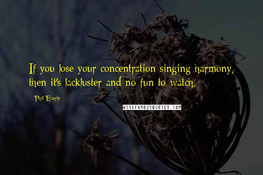 Phil Everly Quotes: If you lose your concentration singing harmony, then it's lackluster and no fun to watch.