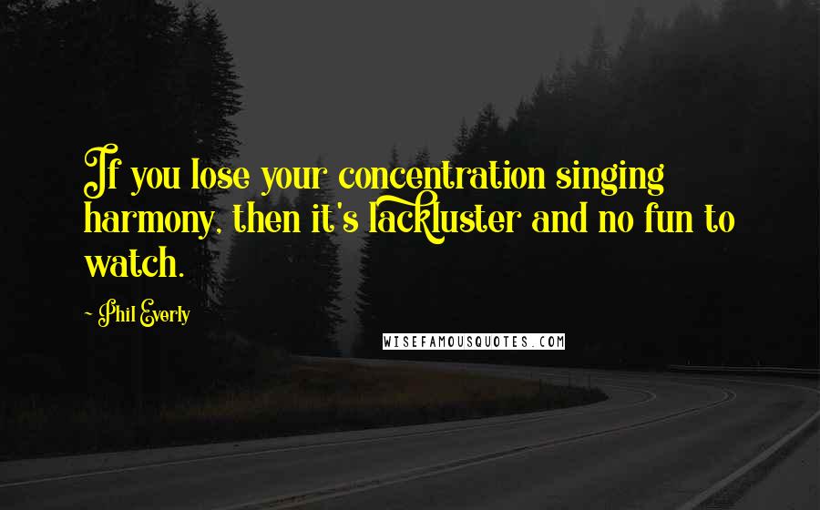 Phil Everly Quotes: If you lose your concentration singing harmony, then it's lackluster and no fun to watch.