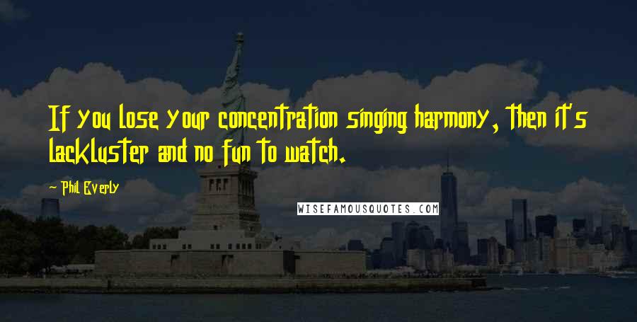 Phil Everly Quotes: If you lose your concentration singing harmony, then it's lackluster and no fun to watch.