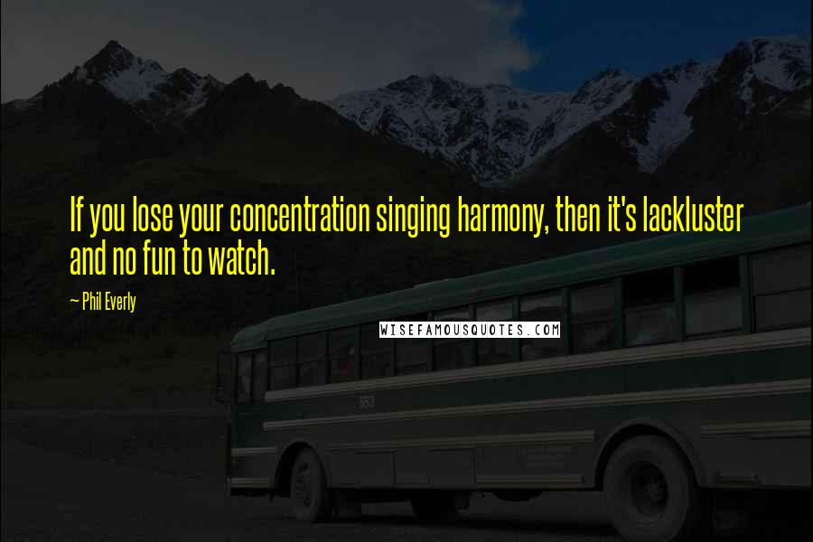 Phil Everly Quotes: If you lose your concentration singing harmony, then it's lackluster and no fun to watch.