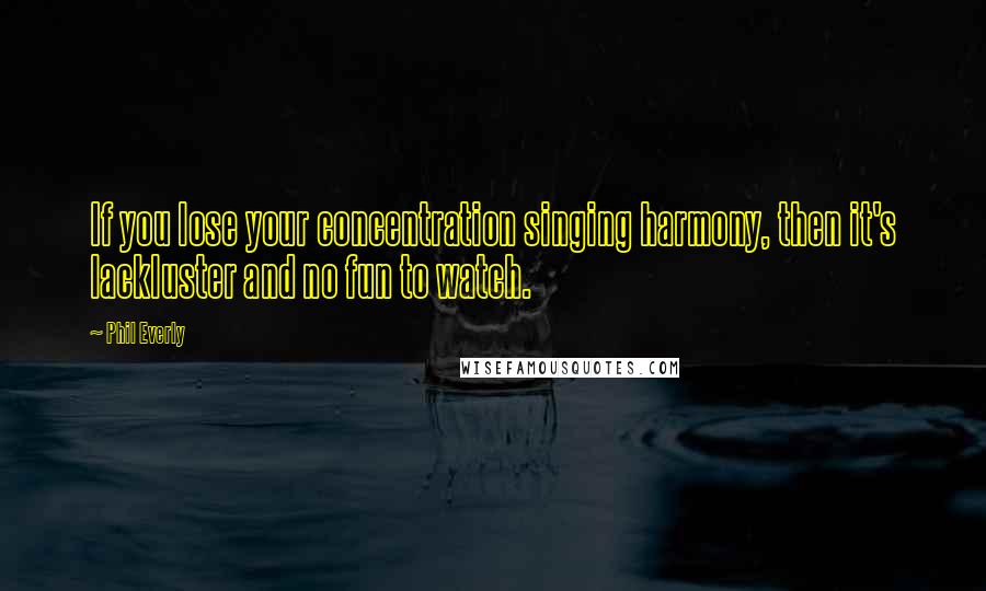 Phil Everly Quotes: If you lose your concentration singing harmony, then it's lackluster and no fun to watch.