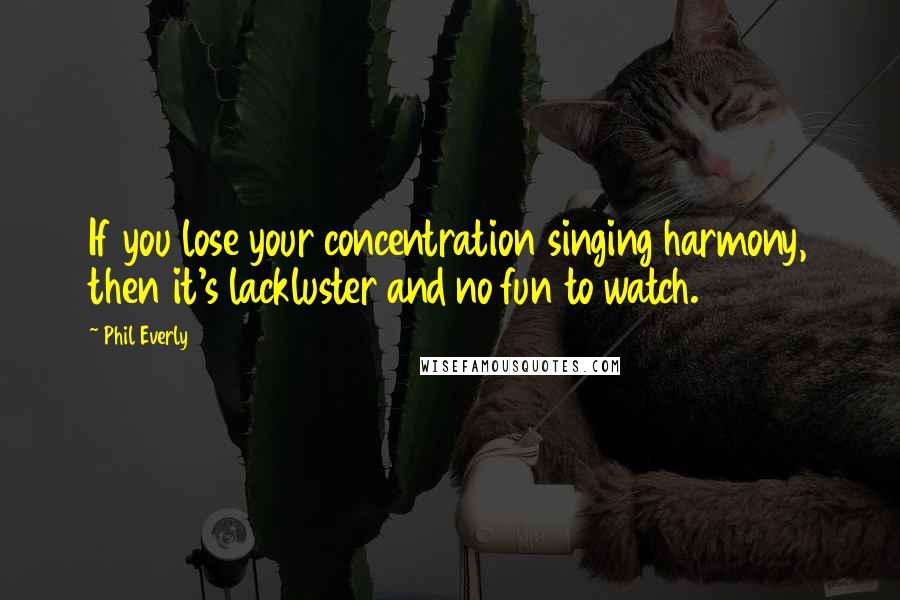 Phil Everly Quotes: If you lose your concentration singing harmony, then it's lackluster and no fun to watch.