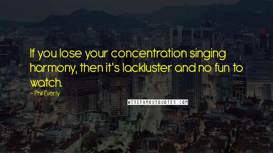 Phil Everly Quotes: If you lose your concentration singing harmony, then it's lackluster and no fun to watch.