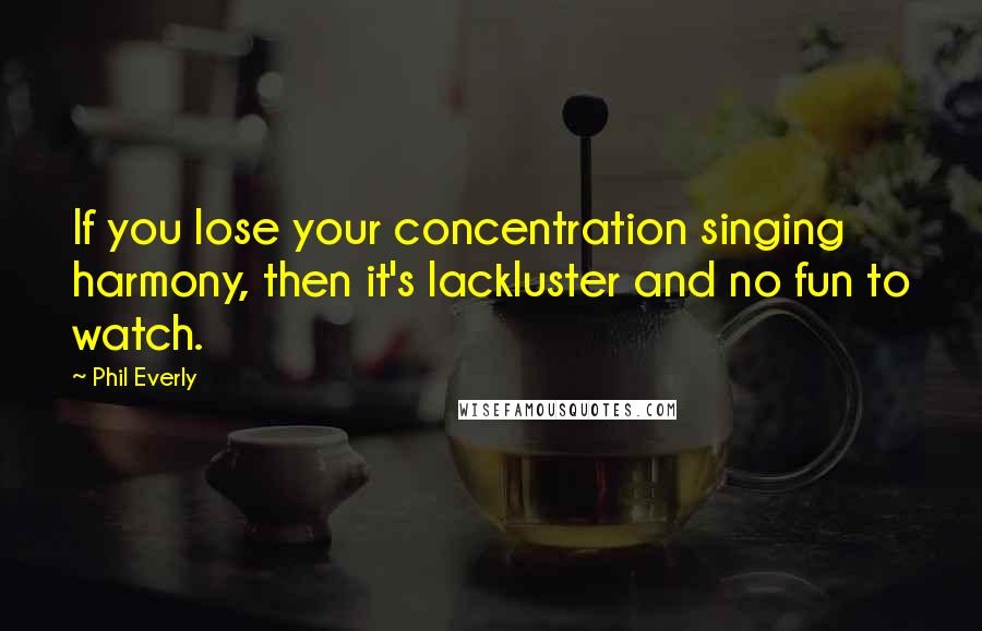 Phil Everly Quotes: If you lose your concentration singing harmony, then it's lackluster and no fun to watch.