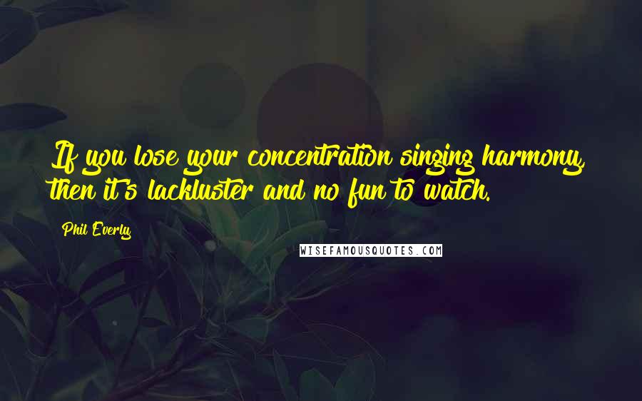 Phil Everly Quotes: If you lose your concentration singing harmony, then it's lackluster and no fun to watch.