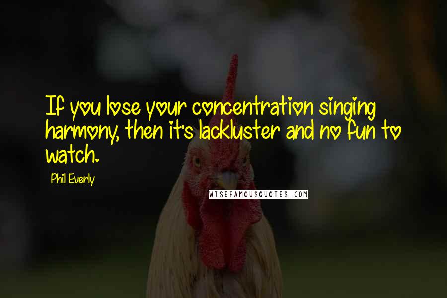 Phil Everly Quotes: If you lose your concentration singing harmony, then it's lackluster and no fun to watch.
