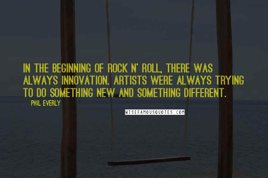 Phil Everly Quotes: In the beginning of rock n' roll, there was always innovation. Artists were always trying to do something new and something different.