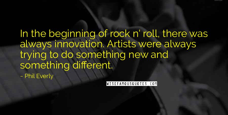 Phil Everly Quotes: In the beginning of rock n' roll, there was always innovation. Artists were always trying to do something new and something different.