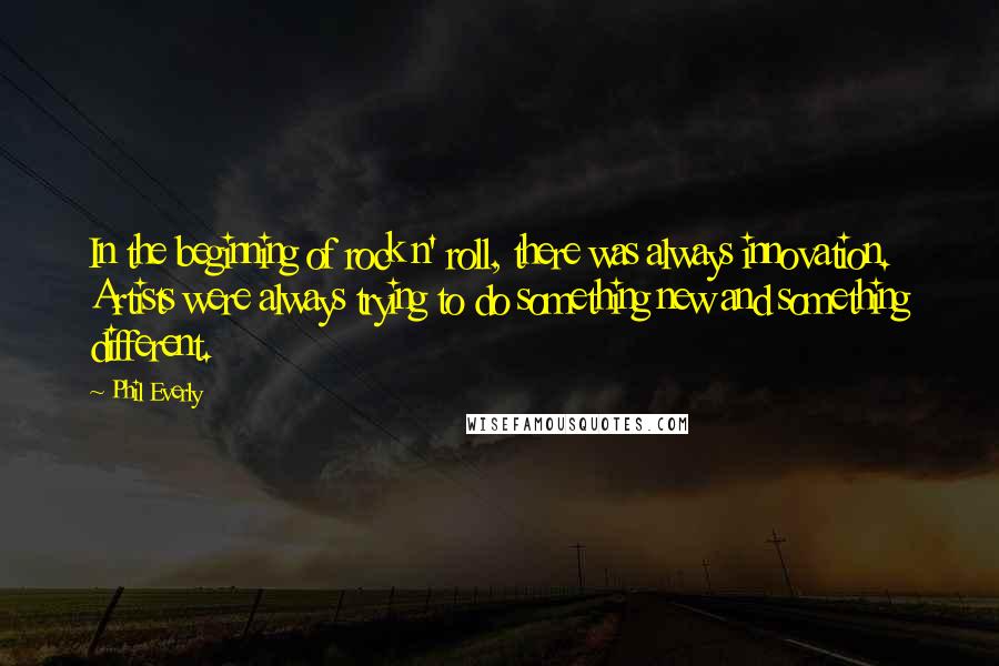 Phil Everly Quotes: In the beginning of rock n' roll, there was always innovation. Artists were always trying to do something new and something different.