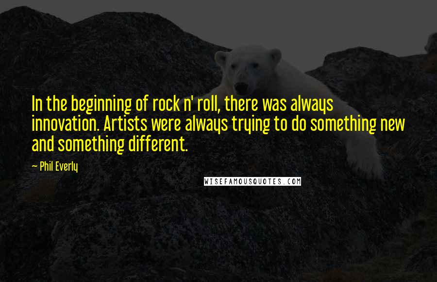 Phil Everly Quotes: In the beginning of rock n' roll, there was always innovation. Artists were always trying to do something new and something different.