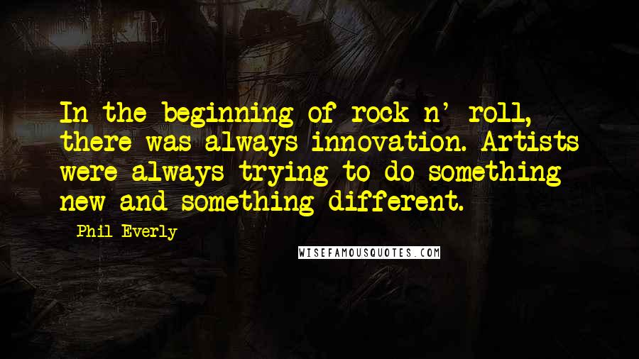 Phil Everly Quotes: In the beginning of rock n' roll, there was always innovation. Artists were always trying to do something new and something different.