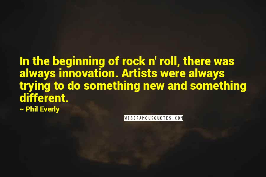 Phil Everly Quotes: In the beginning of rock n' roll, there was always innovation. Artists were always trying to do something new and something different.