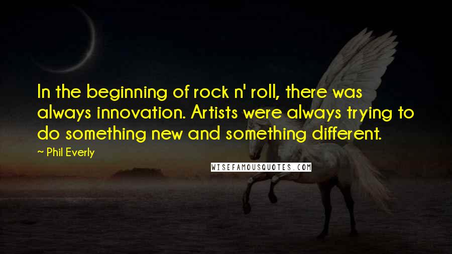 Phil Everly Quotes: In the beginning of rock n' roll, there was always innovation. Artists were always trying to do something new and something different.