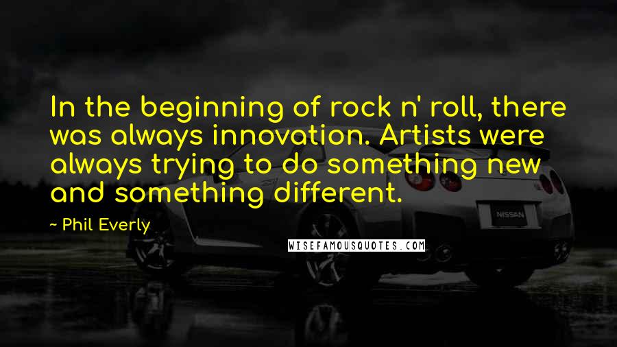 Phil Everly Quotes: In the beginning of rock n' roll, there was always innovation. Artists were always trying to do something new and something different.