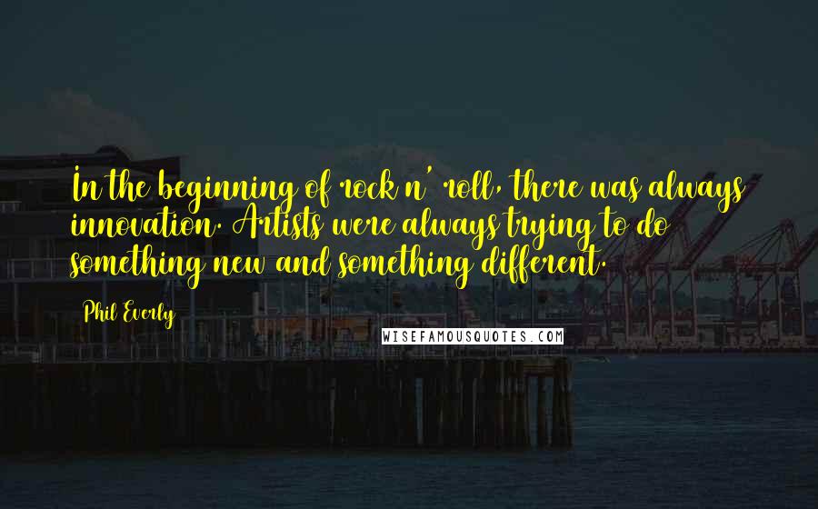 Phil Everly Quotes: In the beginning of rock n' roll, there was always innovation. Artists were always trying to do something new and something different.