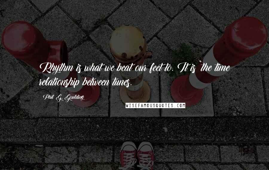 Phil G. Goulding Quotes: Rhythm is what we beat our feet to. It is "the time relationship between tunes.