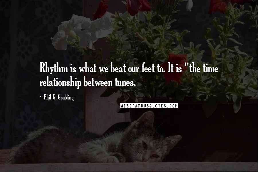 Phil G. Goulding Quotes: Rhythm is what we beat our feet to. It is "the time relationship between tunes.