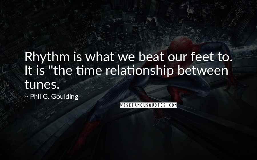 Phil G. Goulding Quotes: Rhythm is what we beat our feet to. It is "the time relationship between tunes.