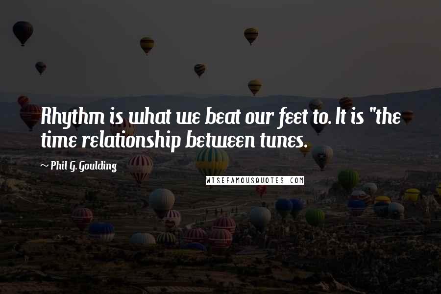 Phil G. Goulding Quotes: Rhythm is what we beat our feet to. It is "the time relationship between tunes.