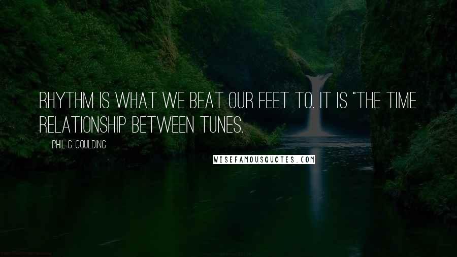 Phil G. Goulding Quotes: Rhythm is what we beat our feet to. It is "the time relationship between tunes.