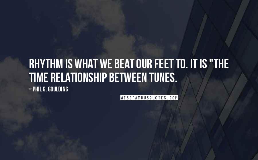 Phil G. Goulding Quotes: Rhythm is what we beat our feet to. It is "the time relationship between tunes.