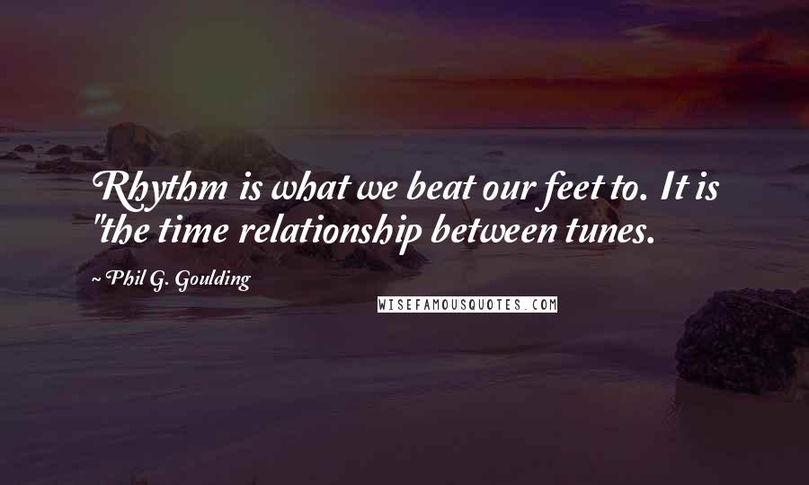 Phil G. Goulding Quotes: Rhythm is what we beat our feet to. It is "the time relationship between tunes.