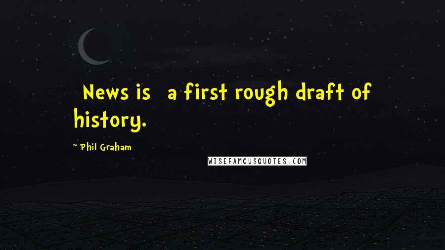 Phil Graham Quotes: [News is] a first rough draft of history.