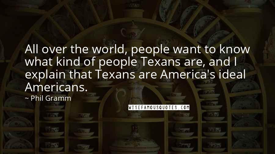 Phil Gramm Quotes: All over the world, people want to know what kind of people Texans are, and I explain that Texans are America's ideal Americans.