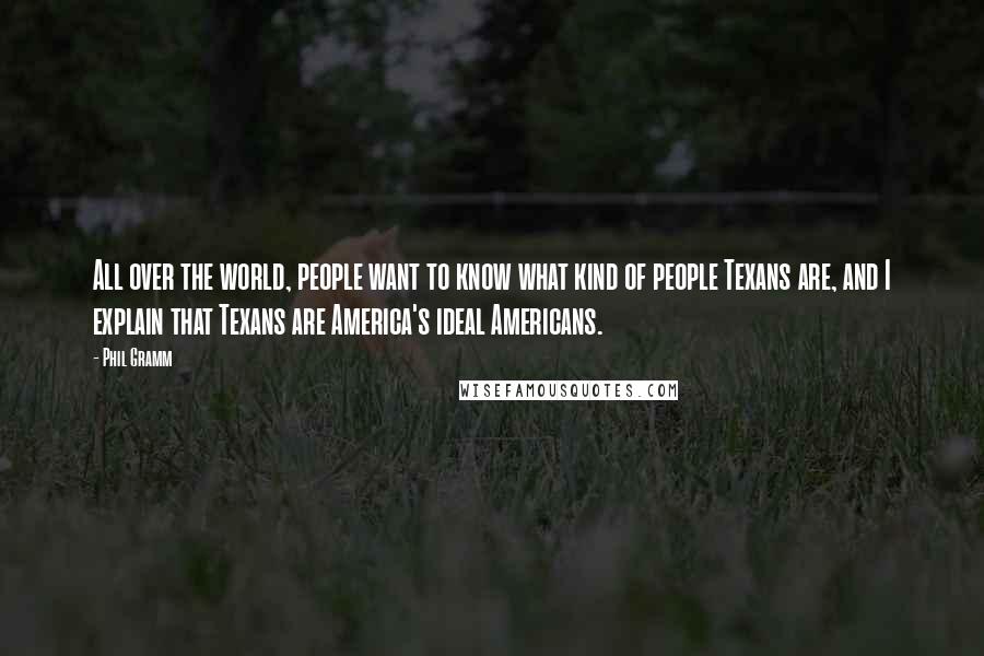 Phil Gramm Quotes: All over the world, people want to know what kind of people Texans are, and I explain that Texans are America's ideal Americans.