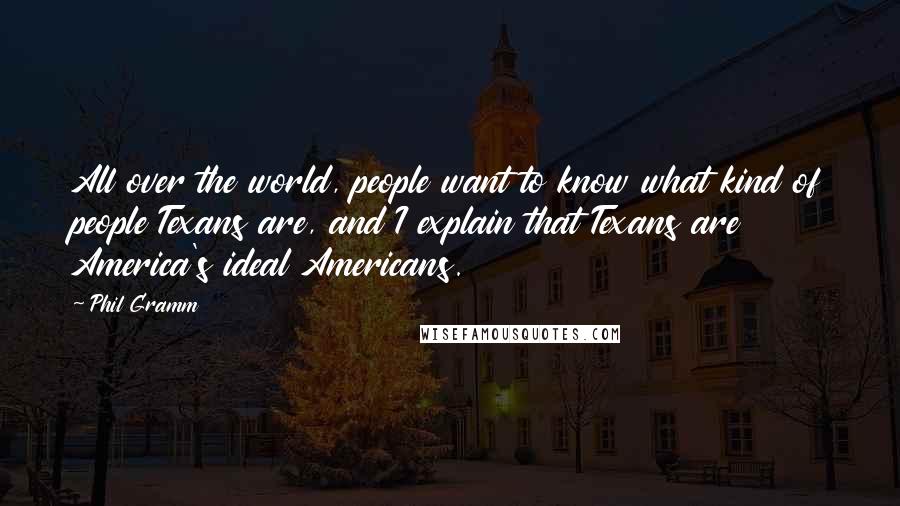 Phil Gramm Quotes: All over the world, people want to know what kind of people Texans are, and I explain that Texans are America's ideal Americans.