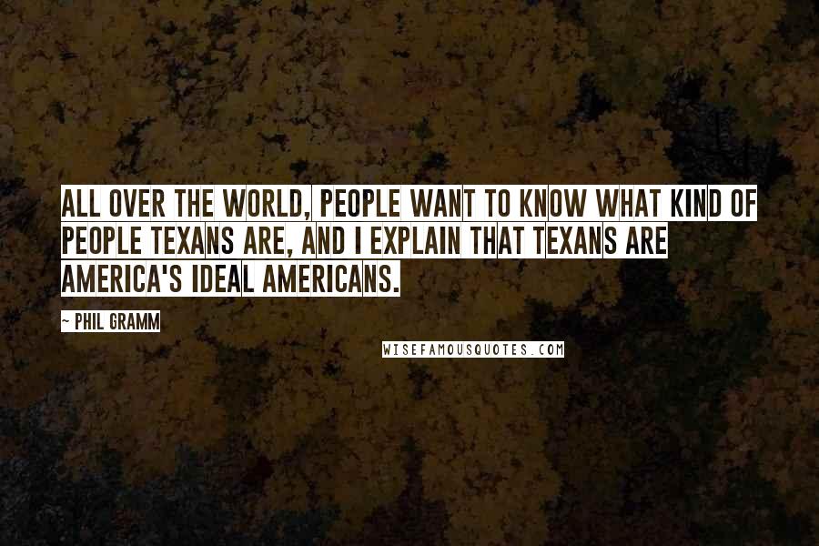 Phil Gramm Quotes: All over the world, people want to know what kind of people Texans are, and I explain that Texans are America's ideal Americans.