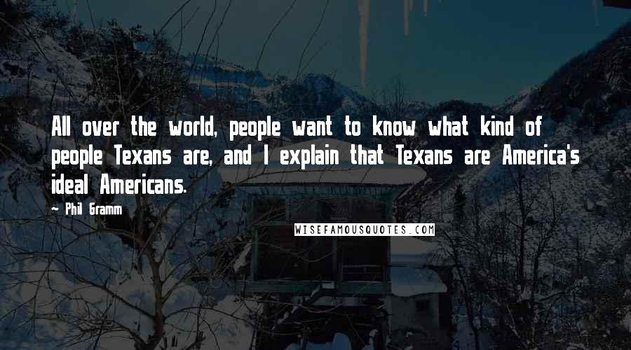 Phil Gramm Quotes: All over the world, people want to know what kind of people Texans are, and I explain that Texans are America's ideal Americans.