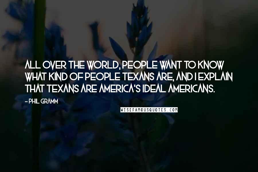 Phil Gramm Quotes: All over the world, people want to know what kind of people Texans are, and I explain that Texans are America's ideal Americans.
