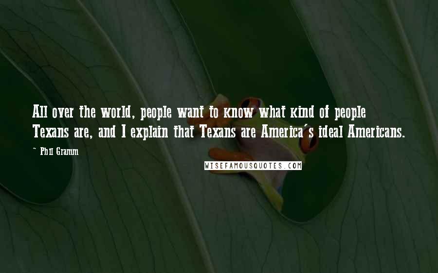 Phil Gramm Quotes: All over the world, people want to know what kind of people Texans are, and I explain that Texans are America's ideal Americans.