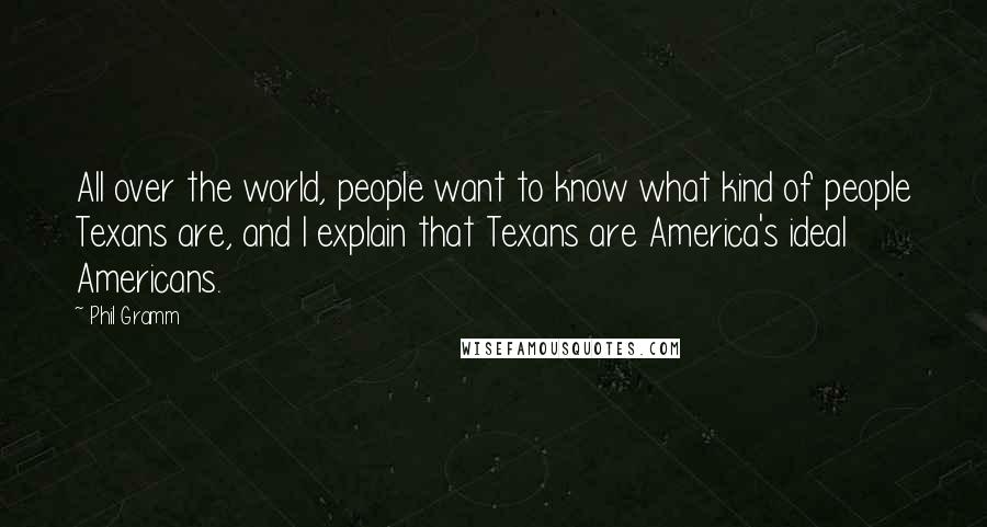 Phil Gramm Quotes: All over the world, people want to know what kind of people Texans are, and I explain that Texans are America's ideal Americans.