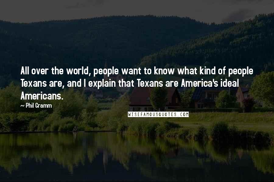 Phil Gramm Quotes: All over the world, people want to know what kind of people Texans are, and I explain that Texans are America's ideal Americans.