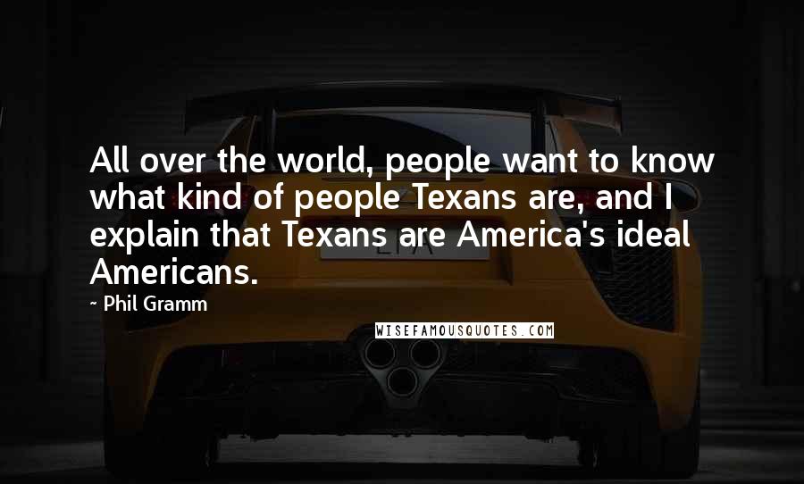 Phil Gramm Quotes: All over the world, people want to know what kind of people Texans are, and I explain that Texans are America's ideal Americans.