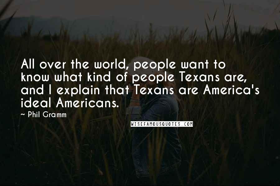 Phil Gramm Quotes: All over the world, people want to know what kind of people Texans are, and I explain that Texans are America's ideal Americans.