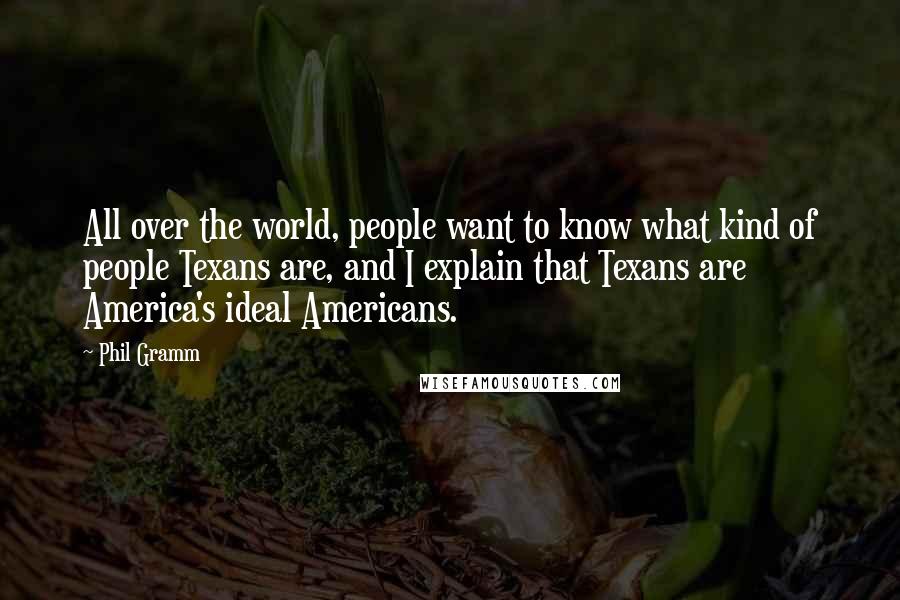 Phil Gramm Quotes: All over the world, people want to know what kind of people Texans are, and I explain that Texans are America's ideal Americans.