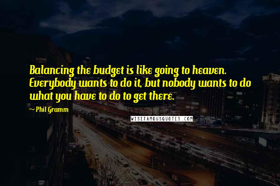 Phil Gramm Quotes: Balancing the budget is like going to heaven. Everybody wants to do it, but nobody wants to do what you have to do to get there.