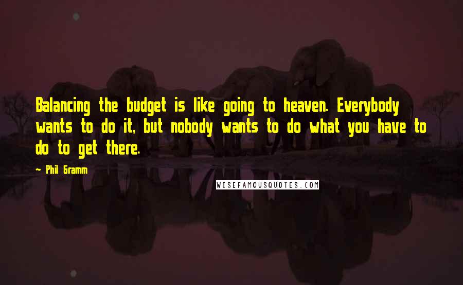 Phil Gramm Quotes: Balancing the budget is like going to heaven. Everybody wants to do it, but nobody wants to do what you have to do to get there.