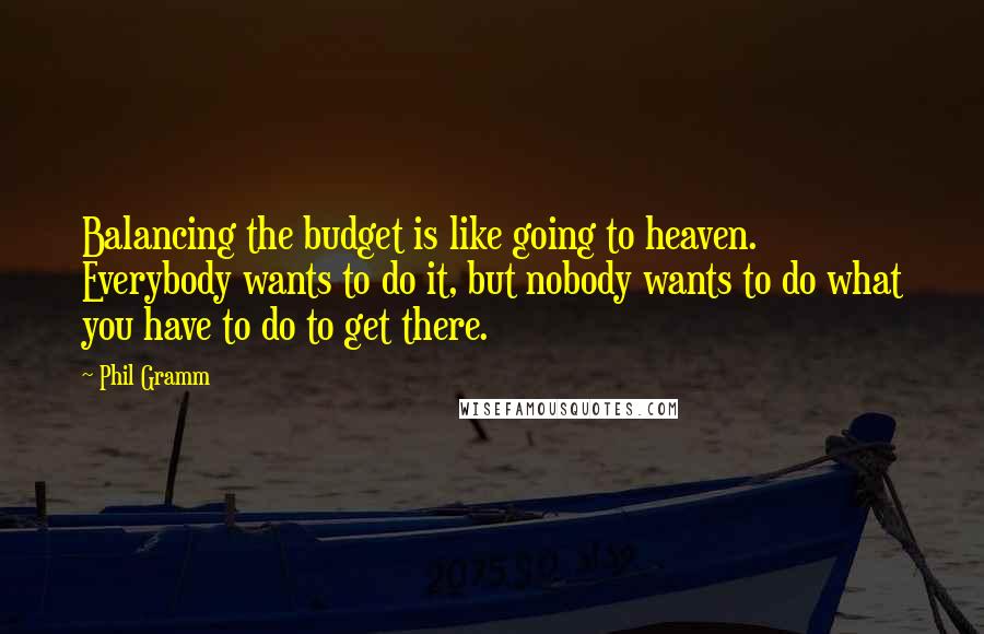 Phil Gramm Quotes: Balancing the budget is like going to heaven. Everybody wants to do it, but nobody wants to do what you have to do to get there.