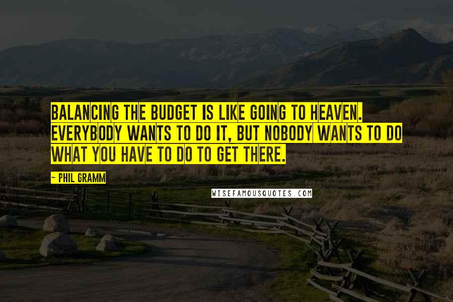 Phil Gramm Quotes: Balancing the budget is like going to heaven. Everybody wants to do it, but nobody wants to do what you have to do to get there.