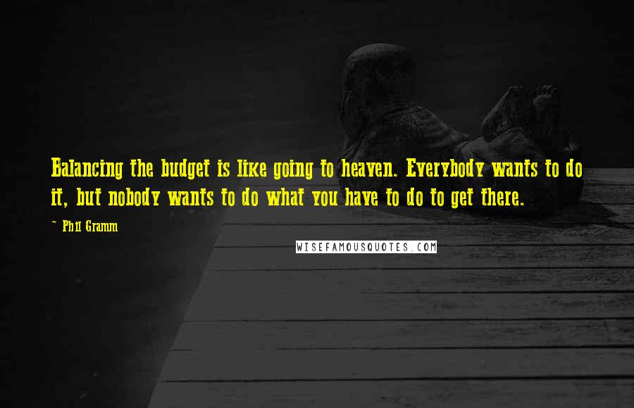 Phil Gramm Quotes: Balancing the budget is like going to heaven. Everybody wants to do it, but nobody wants to do what you have to do to get there.