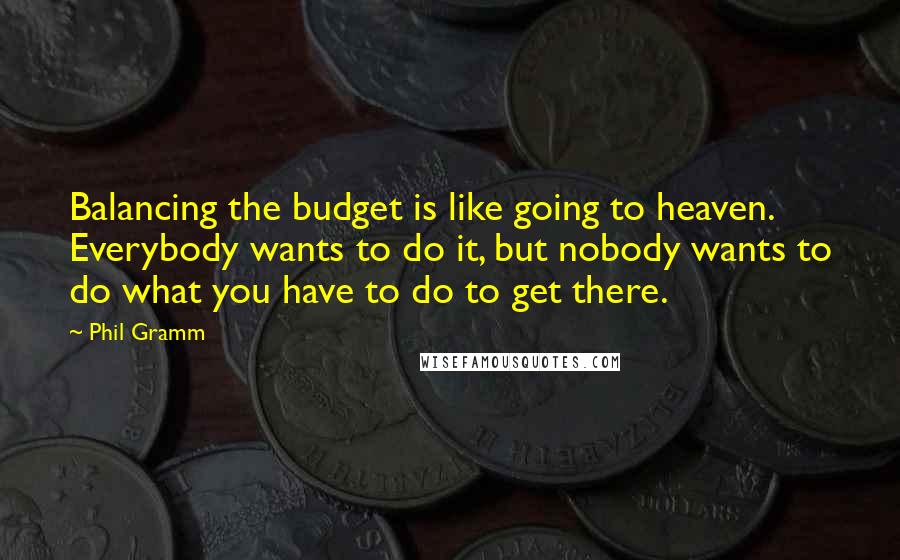 Phil Gramm Quotes: Balancing the budget is like going to heaven. Everybody wants to do it, but nobody wants to do what you have to do to get there.