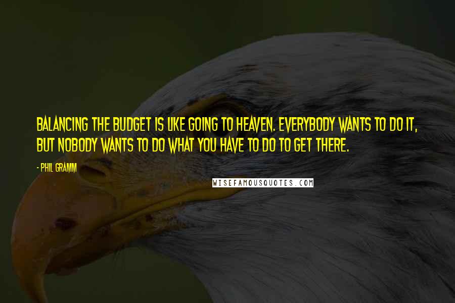 Phil Gramm Quotes: Balancing the budget is like going to heaven. Everybody wants to do it, but nobody wants to do what you have to do to get there.
