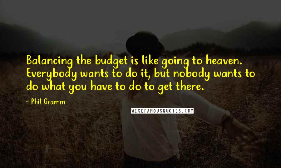 Phil Gramm Quotes: Balancing the budget is like going to heaven. Everybody wants to do it, but nobody wants to do what you have to do to get there.